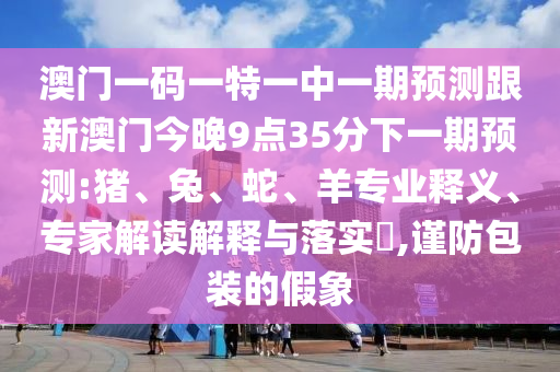 澳門一碼一特一中一期預(yù)測跟新澳門今晚9點35分下一期預(yù)測:豬、兔、蛇、羊?qū)I(yè)釋義、專家解讀解釋與落實?,謹防包裝的假象