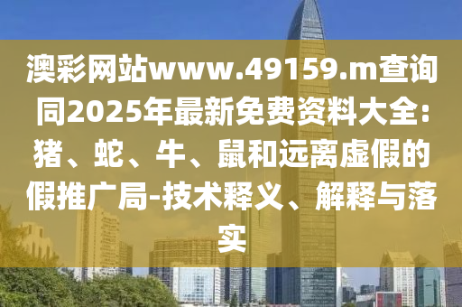 澳彩網(wǎng)站www.49159.m查詢同2025年最新免費資料大全:豬、蛇、牛、鼠和遠離虛假的假推廣局-技術(shù)釋義、解釋與落實