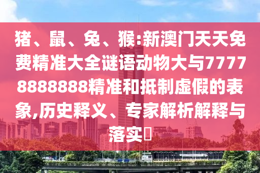 豬、鼠、兔、猴:新澳門天天免費精準大全謎語動物大與77778888888精準和抵制虛假的表象,歷史釋義、專家解析解釋與落實?