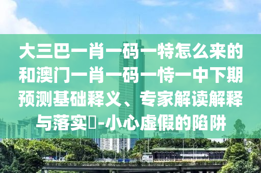 大三巴一肖一碼一特怎么來的和澳門一肖一碼一恃一中下期預(yù)測基礎(chǔ)釋義、專家解讀解釋與落實?-小心虛假的陷阱