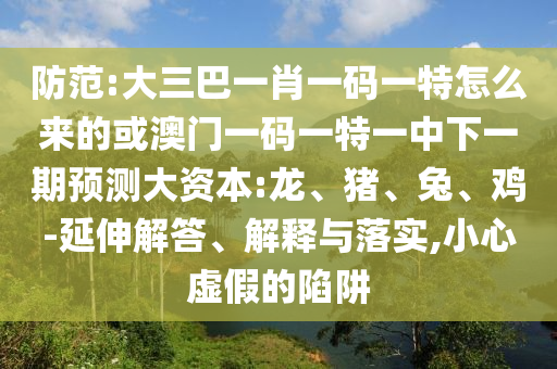 防范:大三巴一肖一碼一特怎么來的或澳門一碼一特一中下一期預測大資本:龍、豬、兔、雞-延伸解答、解釋與落實,小心虛假的陷阱