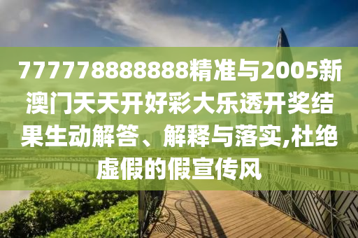 777778888888精準(zhǔn)與2005新澳門天天開好彩大樂透開獎(jiǎng)結(jié)果生動(dòng)解答、解釋與落實(shí),杜絕虛假的假宣傳風(fēng)