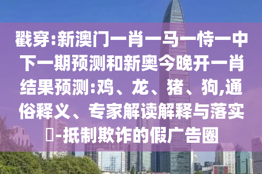 戳穿:新澳門一肖一馬一恃一中下一期預測和新奧今晚開一肖結(jié)果預測:雞、龍、豬、狗,通俗釋義、專家解讀解釋與落實?-抵制欺詐的假廣告圈