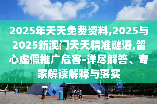 2025年天天免費資料,2025與2025新澳門天天精準謎語,留心虛假推廣危害-詳盡解答、專家解讀解釋與落實