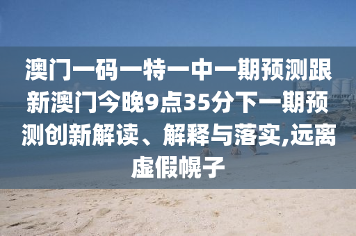 澳門一碼一特一中一期預(yù)測跟新澳門今晚9點35分下一期預(yù)測創(chuàng)新解讀、解釋與落實,遠(yuǎn)離虛假幌子