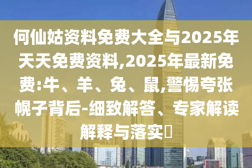 何仙姑資料免費(fèi)大全與2025年天天免費(fèi)資料,2025年最新免費(fèi):牛、羊、兔、鼠,警惕夸張幌子背后-細(xì)致解答、專家解讀解釋與落實(shí)?