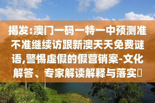 揭發(fā):澳門一碼一特一中預(yù)測準(zhǔn)不準(zhǔn)繼續(xù)訪跟新澳天天免費謎語,警惕虛假的假營銷案-文化解答、專家解讀解釋與落實?