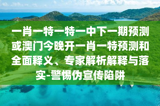 一肖一特一特一中下一期預(yù)測或澳門今晚開一肖一特預(yù)測和全面釋義、專家解析解釋與落實(shí)-警惕偽宣傳陷阱