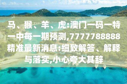 馬、猴、羊、虎:澳門一碼一特一中每一期預(yù)測(cè),7777788888精準(zhǔn)最新消息:細(xì)致解答、解釋與落實(shí),小心夸大其辭