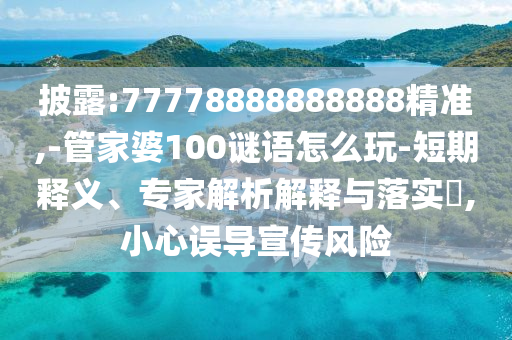 披露:77778888888888精準(zhǔn),-管家婆100謎語怎么玩-短期釋義、專家解析解釋與落實?,小心誤導(dǎo)宣傳風(fēng)險