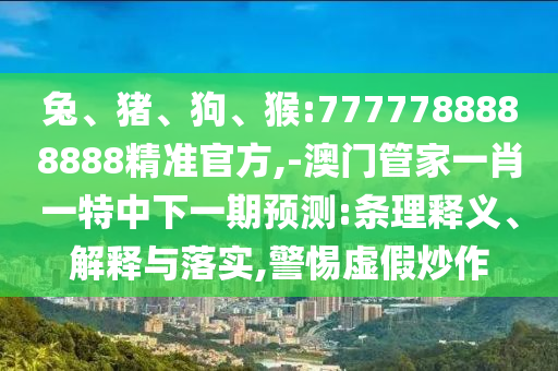 兔、豬、狗、猴:7777788888888精準(zhǔn)官方,-澳門管家一肖一特中下一期預(yù)測(cè):條理釋義、解釋與落實(shí),警惕虛假炒作