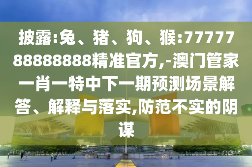 披露:兔、豬、狗、猴:7777788888888精準(zhǔn)官方,-澳門管家一肖一特中下一期預(yù)測(cè)場(chǎng)景解答、解釋與落實(shí),防范不實(shí)的陰謀