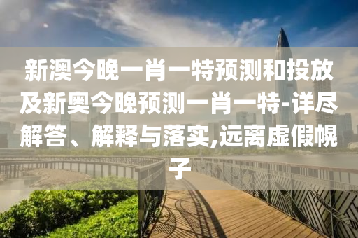新澳今晚一肖一特預(yù)測和投放及新奧今晚預(yù)測一肖一特-詳盡解答、解釋與落實,遠離虛假幌子