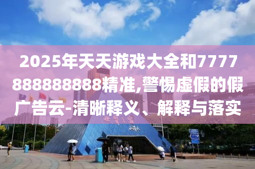 2025年天天游戲大全和7777888888888精準(zhǔn),警惕虛假的假廣告云-清晰釋義、解釋與落實(shí)