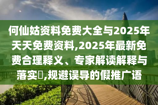 何仙姑資料免費大全與2025年天天免費資料,2025年最新免費合理釋義、專家解讀解釋與落實?,規(guī)避誤導的假推廣語