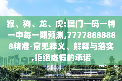 猴、狗、龍、虎:澳門一碼一特一中每一期預(yù)測(cè),77778888888精準(zhǔn)-常見釋義、解釋與落實(shí),拒絕虛假的承諾