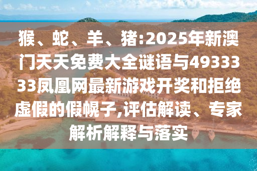 猴、蛇、羊、豬:2025年新澳門天天免費大全謎語與4933333鳳凰網(wǎng)最新游戲開獎和拒絕虛假的假幌子,評估解讀、專家解析解釋與落實