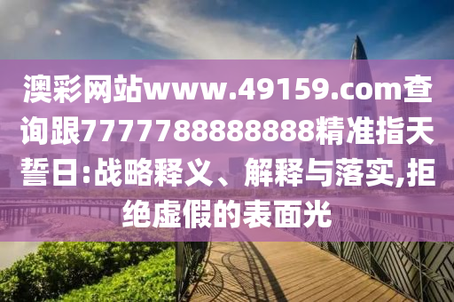 澳彩網(wǎng)站www.49159.соm查詢跟7777788888888精準(zhǔn)指天誓日:戰(zhàn)略釋義、解釋與落實(shí),拒絕虛假的表面光