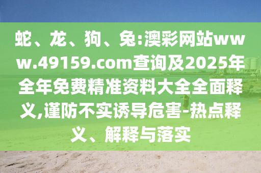 蛇、龍、狗、兔:澳彩網(wǎng)站www.49159.соm查詢及2025年全年免費(fèi)精準(zhǔn)資料大全全面釋義,謹(jǐn)防不實(shí)誘導(dǎo)危害-熱點(diǎn)釋義、解釋與落實(shí)