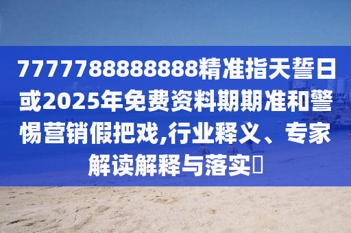 7777788888888精準(zhǔn)指天誓日或2025年免費(fèi)資料期期準(zhǔn)和警惕營(yíng)銷(xiāo)假把戲,行業(yè)釋義、專(zhuān)家解讀解釋與落實(shí)?