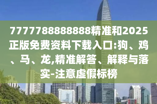 7777788888888精準和2025正版免費資料下載入口:狗、雞、馬、龍,精準解答、解釋與落實-注意虛假標榜