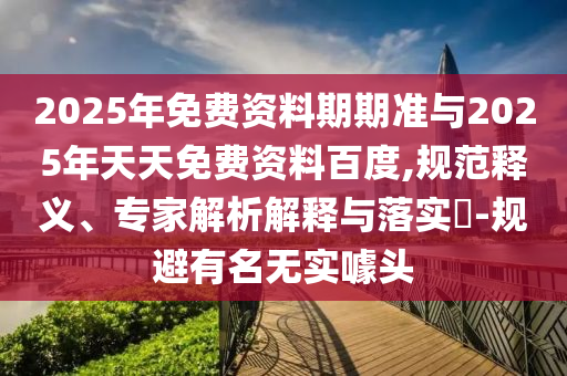 2025年免費(fèi)資料期期準(zhǔn)與2025年天天免費(fèi)資料百度,規(guī)范釋義、專家解析解釋與落實(shí)?-規(guī)避有名無實(shí)噱頭
