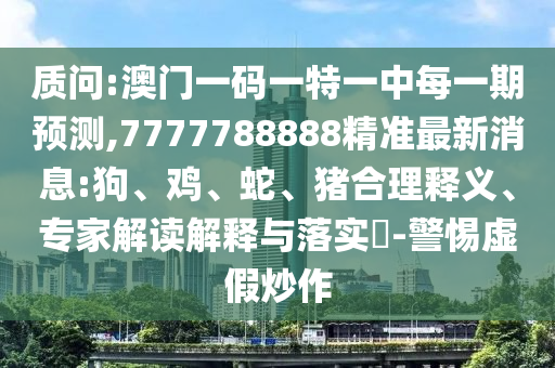 質問:澳門一碼一特一中每一期預測,7777788888精準最新消息:狗、雞、蛇、豬合理釋義、專家解讀解釋與落實?-警惕虛假炒作