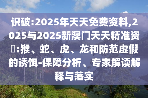 識破:2025年天天免費資料,2025與2025新澳門天天精準(zhǔn)資枓:猴、蛇、虎、龍和防范虛假的誘餌-保障分析、專家解讀解釋與落實