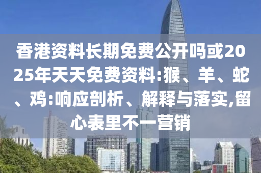 香港資料長期免費(fèi)公開嗎或2025年天天免費(fèi)資料:猴、羊、蛇、雞:響應(yīng)剖析、解釋與落實(shí),留心表里不一營銷