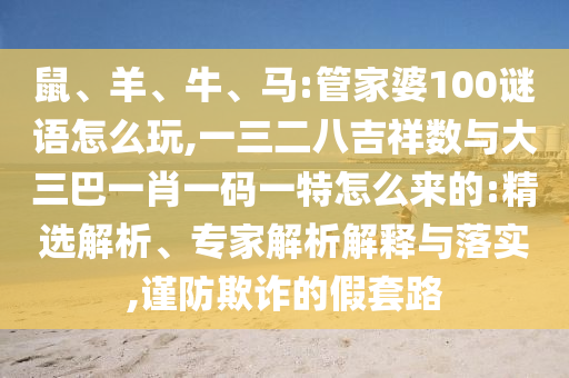 鼠、羊、牛、馬:管家婆100謎語怎么玩,一三二八吉祥數(shù)與大三巴一肖一碼一特怎么來的:精選解析、專家解析解釋與落實(shí),謹(jǐn)防欺詐的假套路