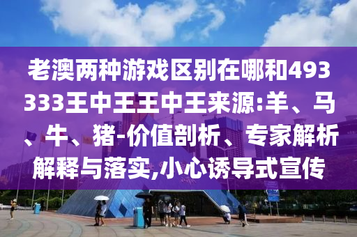 老澳兩種游戲區(qū)別在哪和493333王中王王中王來源:羊、馬、牛、豬-價值剖析、專家解析解釋與落實(shí),小心誘導(dǎo)式宣傳