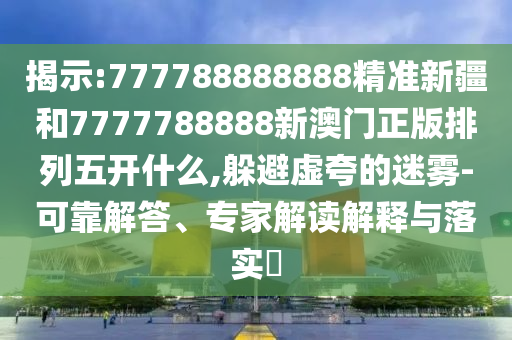 揭示:777788888888精準(zhǔn)新疆和7777788888新澳門正版排列五開什么,躲避虛夸的迷霧-可靠解答、專家解讀解釋與落實(shí)?