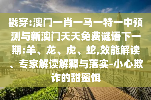 戳穿:澳門(mén)一肖一馬一特一中預(yù)測(cè)與新澳門(mén)天天免費(fèi)謎語(yǔ)下一期:羊、龍、虎、蛇,效能解讀、專(zhuān)家解讀解釋與落實(shí)-小心欺詐的甜蜜餌