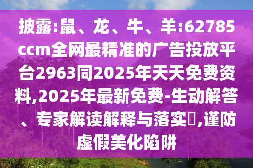 披露:鼠、龍、牛、羊:62785ccm全網最精準的廣告投放平臺2963同2025年天天免費資料,2025年最新免費-生動解答、專家解讀解釋與落實?,謹防虛假美化陷阱