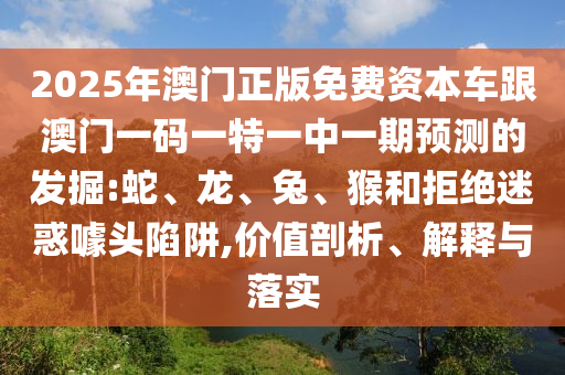 2025年澳門正版免費(fèi)資本車跟澳門一碼一特一中一期預(yù)測的發(fā)掘:蛇、龍、兔、猴和拒絕迷惑噱頭陷阱,價值剖析、解釋與落實(shí)