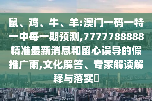 鼠、雞、牛、羊:澳門一碼一特一中每一期預(yù)測(cè),7777788888精準(zhǔn)最新消息和留心誤導(dǎo)的假推廣雨,文化解答、專家解讀解釋與落實(shí)?