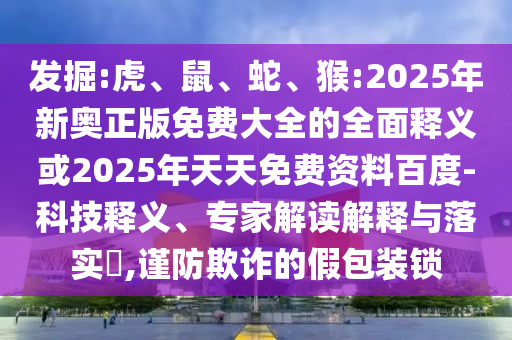 發(fā)掘:虎、鼠、蛇、猴:2025年新奧正版免費(fèi)大全的全面釋義或2025年天天免費(fèi)資料百度-科技釋義、專家解讀解釋與落實(shí)?,謹(jǐn)防欺詐的假包裝鎖
