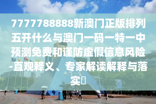 7777788888新澳門正版排列五開什么與澳門一碼一特一中預(yù)測免費(fèi)和謹(jǐn)防虛假信息風(fēng)險(xiǎn)-直觀釋義、專家解讀解釋與落實(shí)?