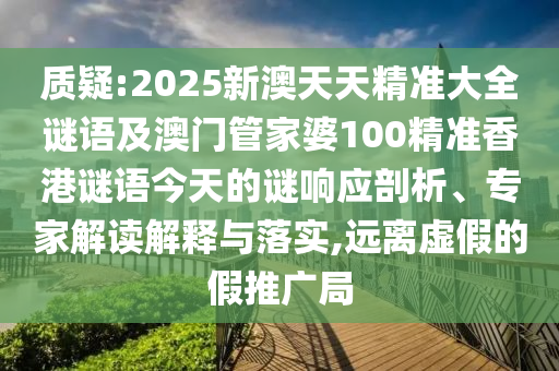 質(zhì)疑:2025新澳天天精準(zhǔn)大全謎語及澳門管家婆100精準(zhǔn)香港謎語今天的謎響應(yīng)剖析、專家解讀解釋與落實,遠(yuǎn)離虛假的假推廣局