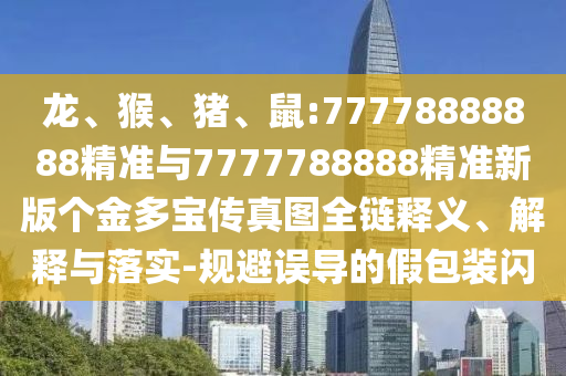 龍、猴、豬、鼠:77778888888精準(zhǔn)與7777788888精準(zhǔn)新版?zhèn)€金多寶傳真圖全鏈釋義、解釋與落實(shí)-規(guī)避誤導(dǎo)的假包裝閃