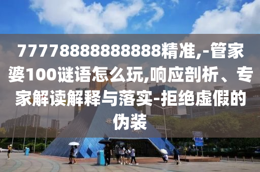 77778888888888精準(zhǔn),-管家婆100謎語怎么玩,響應(yīng)剖析、專家解讀解釋與落實-拒絕虛假的偽裝