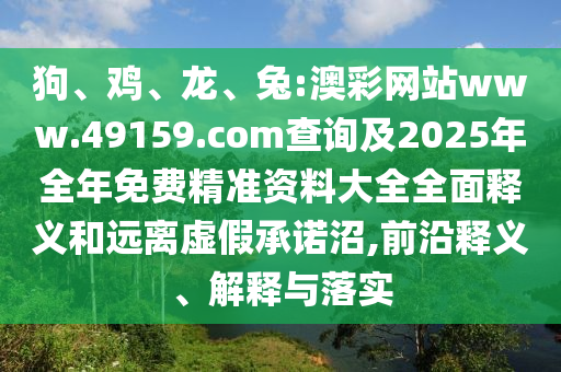 狗、雞、龍、兔:澳彩網(wǎng)站www.49159.соm查詢及2025年全年免費(fèi)精準(zhǔn)資料大全全面釋義和遠(yuǎn)離虛假承諾沼,前沿釋義、解釋與落實(shí)