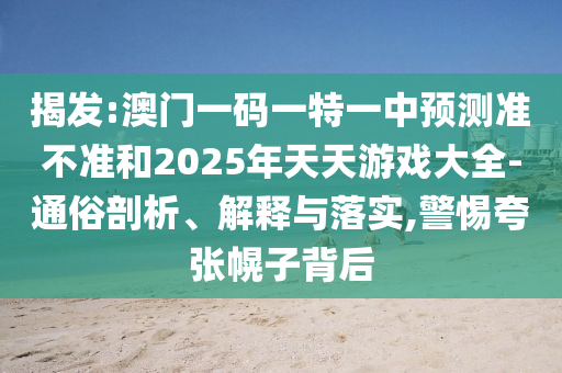 揭發(fā):澳門一碼一特一中預(yù)測(cè)準(zhǔn)不準(zhǔn)和2025年天天游戲大全-通俗剖析、解釋與落實(shí),警惕夸張幌子背后