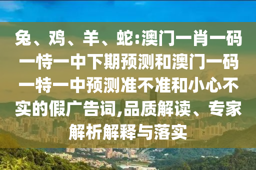兔、雞、羊、蛇:澳門(mén)一肖一碼一恃一中下期預(yù)測(cè)和澳門(mén)一碼一特一中預(yù)測(cè)準(zhǔn)不準(zhǔn)和小心不實(shí)的假?gòu)V告詞,品質(zhì)解讀、專(zhuān)家解析解釋與落實(shí)