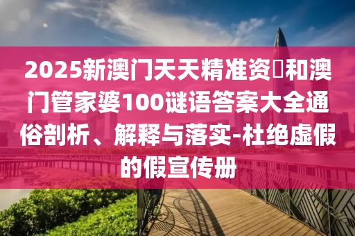 2025新澳門(mén)天天精準(zhǔn)資枓和澳門(mén)管家婆100謎語(yǔ)答案大全通俗剖析、解釋與落實(shí)-杜絕虛假的假宣傳冊(cè)
