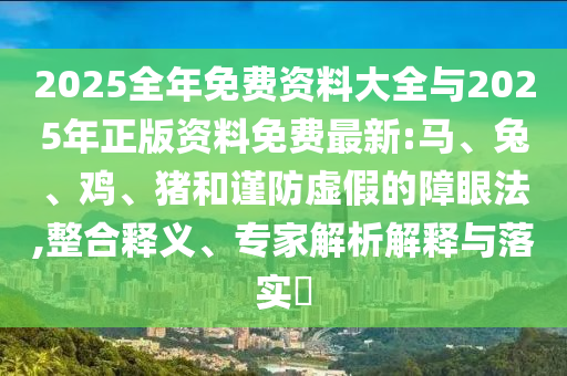 2025全年免費資料大全與2025年正版資料免費最新:馬、兔、雞、豬和謹防虛假的障眼法,整合釋義、專家解析解釋與落實?