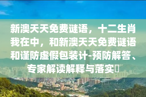 新澳天天免費(fèi)謎語(yǔ)，十二生肖我在中，和新澳天天免費(fèi)謎語(yǔ)和謹(jǐn)防虛假包裝計(jì)-預(yù)防解答、專家解讀解釋與落實(shí)?