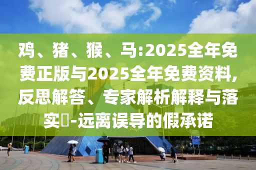 雞、豬、猴、馬:2025全年免費正版與2025全年免費資料,反思解答、專家解析解釋與落實?-遠(yuǎn)離誤導(dǎo)的假承諾