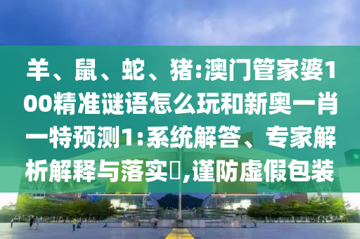 羊、鼠、蛇、豬:澳門管家婆100精準(zhǔn)謎語(yǔ)怎么玩和新奧一肖一特預(yù)測(cè)1:系統(tǒng)解答、專家解析解釋與落實(shí)?,謹(jǐn)防虛假包裝