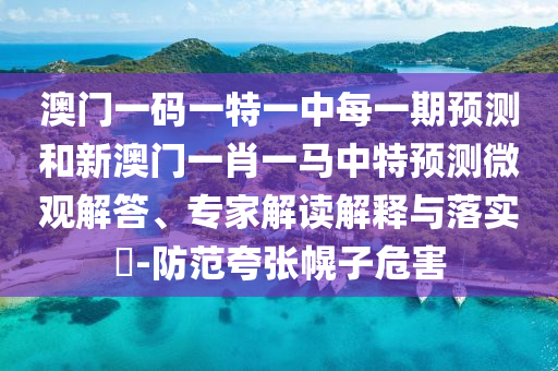 澳門一碼一特一中每一期預(yù)測(cè)和新澳門一肖一馬中特預(yù)測(cè)微觀解答、專家解讀解釋與落實(shí)?-防范夸張幌子危害